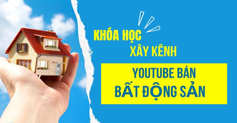 Khóa học Xây kênh Bán Bất Động Sản Trên Youtube